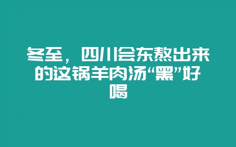 冬至,四川会东熬出来的这锅羊肉汤“黑”好喝-会东网