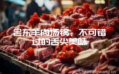 会东羊肉汤锅:不可错过的舌尖美味-会东网