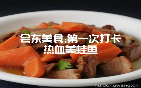 会东美食:第一次打卡热血美蛙鱼-会东网