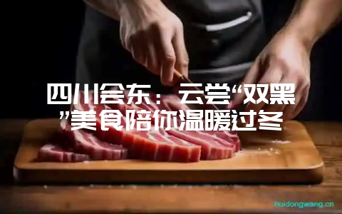 四川会东:云尝“双黑”美食陪你温暖过冬-会东网