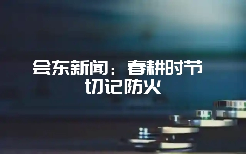 会东新闻:春耕时节 切记防火-会东网