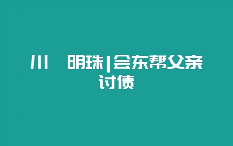 川滇明珠|会东帮父亲讨债-会东网