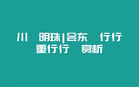 川滇明珠|会东《行行重行行》赏析-会东网