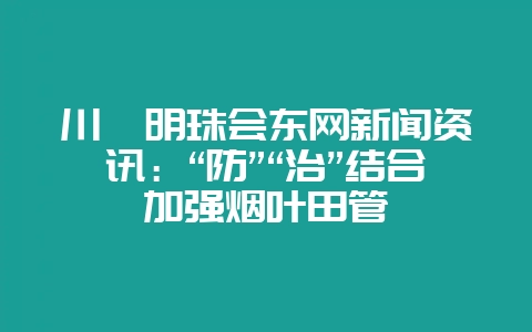 川滇明珠会东网新闻资讯：“防”“治”结合加强烟叶田管