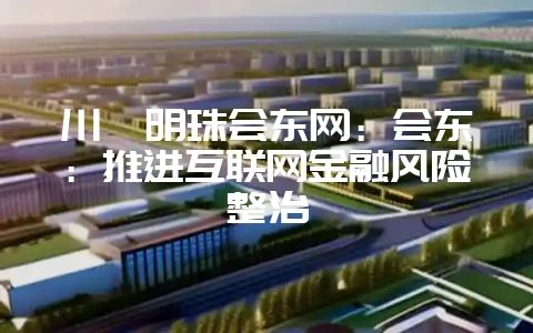 川滇明珠会东网:会东:推进互联网金融风险整治-会东网