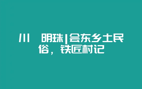 川滇明珠|会东乡土民俗,铁匠村记-会东网