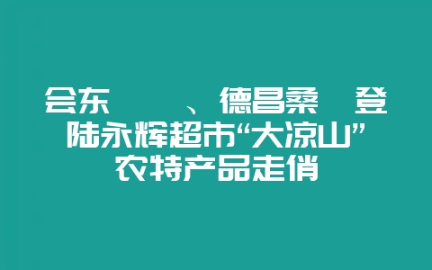 会东枇杷、德昌桑葚登陆永辉超市“大凉山”农特产品走俏-会东网