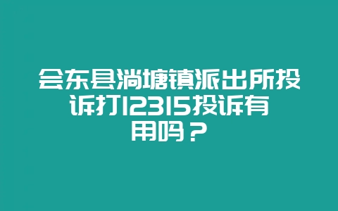 会东县淌塘镇派出所投诉打12315投诉有用吗?-会东网