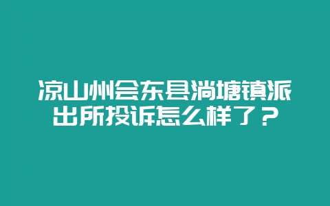 凉山州会东县淌塘镇派出所投诉怎么样了?-会东网