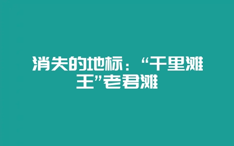 消失的地标:“千里滩王”老君滩-会东网