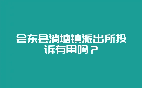 会东县淌塘镇派出所投诉有用吗?插图 会东县淌塘镇派出所投诉有用吗?插图