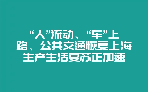 “人”流动、“车”上路、公共交通恢复上海生产生活复苏正加速-会东网