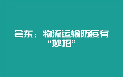 会东:物流运输防疫有“妙招”-会东网