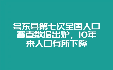 会东县第七次全国人口普查数据出炉,10年来人口有所下降-会东网