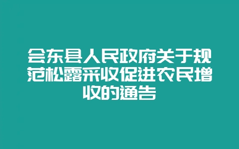 会东县人民政府关于规范松露采收促进农民增收的通告-会东网