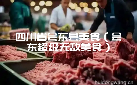 四川省会东县美食(会东超级无敌美食)-会东网