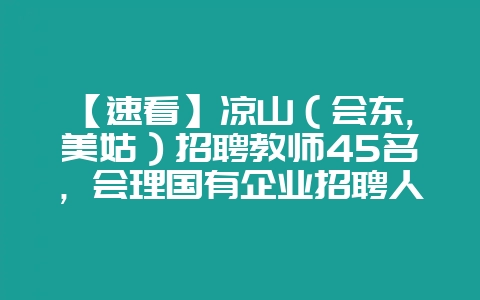 【速看】凉山(会东,美姑)招聘教师45名,会理国有企业招聘人员,还有……-会东网