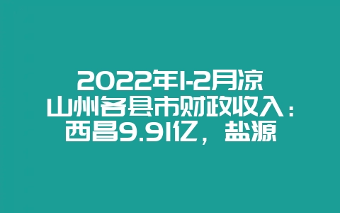 2022年1-2月凉山州各县市财政收入：西昌9.91亿，盐源县超会东县-会东网