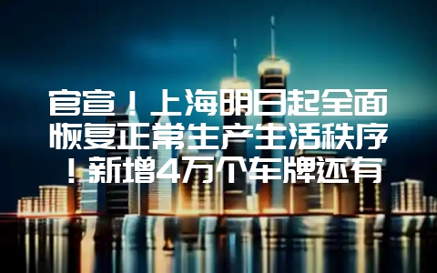 官宣！上海明日起全面恢复正常生产生活秩序！新增4万个车牌还有补贴，买车正当时？-会东网
