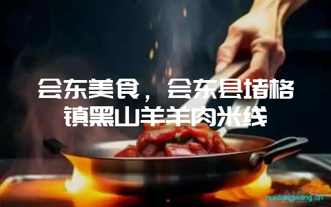 会东美食,会东县堵格镇黑山羊羊肉米线-会东网