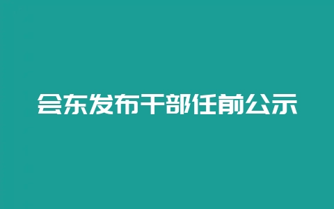 会东发布干部任前公示-会东网