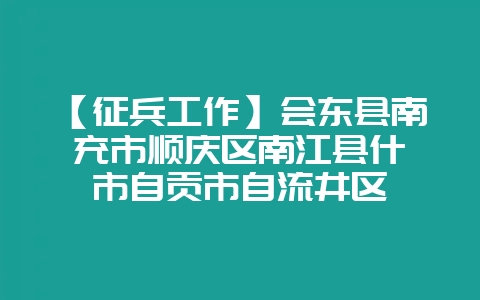【征兵工作】会东县南充市顺庆区南江县什邡市自贡市自流井区-会东网