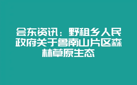 会东资讯:野租乡人民政府关于鲁南山片区森林草原生态插图 会东资讯:野租乡人民政府关于鲁南山片区森林草原生态插图