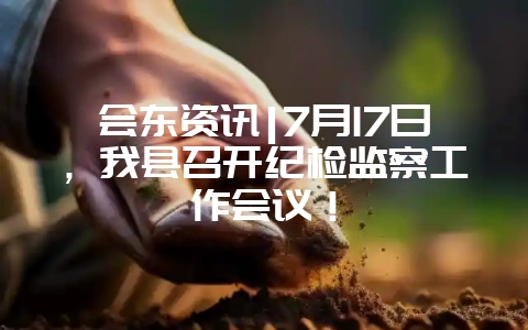 会东资讯|7月17日，我县召开纪检监察工作会议！-会东网