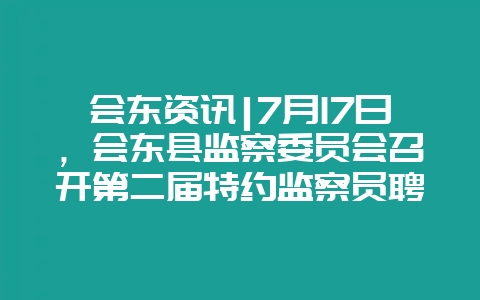 会东资讯|7月17日，会东县监察委员会召开第二届特约监察员聘任会-会东网