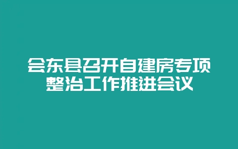 会东县召开自建房专项整治工作推进会议插图 会东县召开自建房专项整治工作推进会议插图