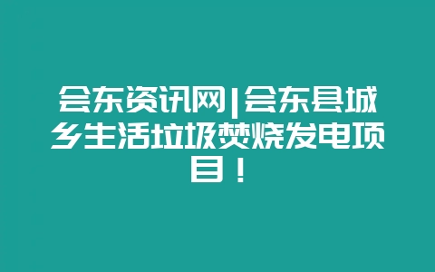 会东资讯网|会东县城乡生活垃圾焚烧发电项目！