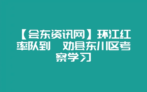 【会东资讯网】环江红率队到禄劝县东川区考察学习-会东网
