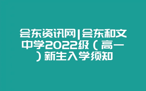 会东资讯网|会东和文中学2022级（高一）新生入学须知