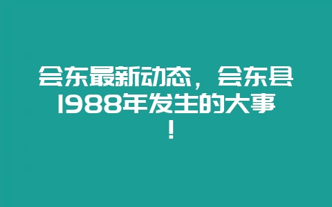 会东最新动态,会东县1988年发生的大事!插图 会东最新动态,会东县1988年发生的大事!插图