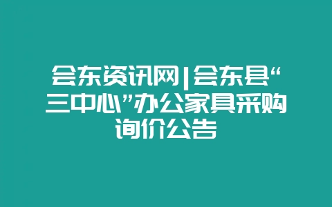 会东资讯网|会东县“三中心”办公家具采购询价公告-会东网