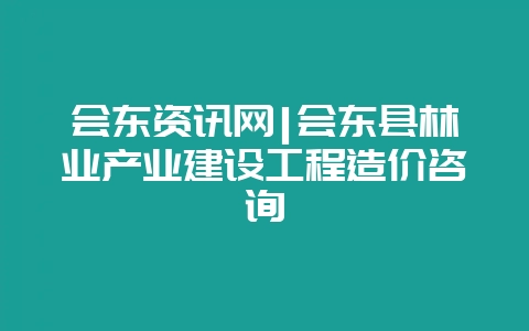 会东资讯网|会东县林业产业建设工程造价咨询-会东网