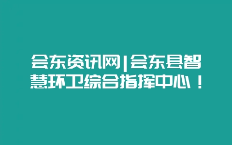 会东资讯网|会东县智慧环卫综合指挥中心!-会东网