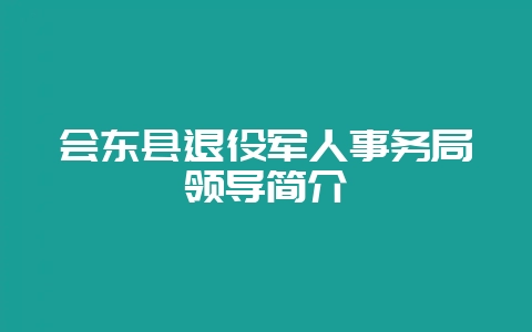 会东县退役军人事务局领导简介-会东网