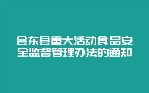会东县重大活动食品安全监督管理办法的通知插图 会东县重大活动食品安全监督管理办法的通知插图