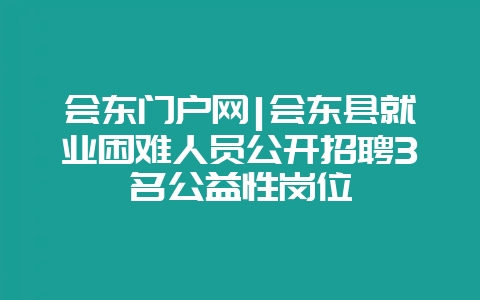 会东门户网|会东县就业困难人员公开招聘3名公益性岗位插图 会东门户网|会东县就业困难人员公开招聘3名公益性岗位插图