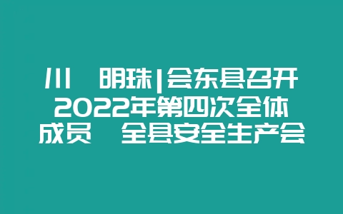 川滇明珠|会东县召开2022年第四次全体成员暨全县安全生产会议插图 川滇明珠|会东县召开2022年第四次全体成员暨全县安全生产会议插图