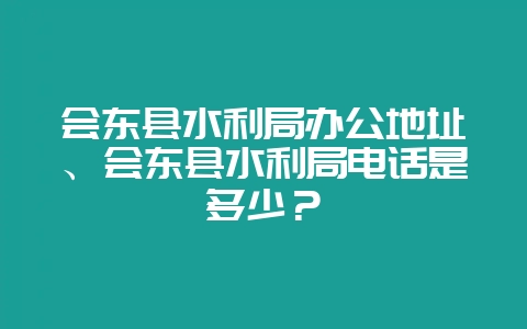 会东县水利局办公地址、会东县水利局电话是多少？-会东网