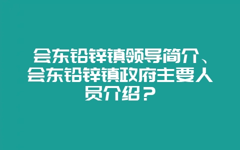 会东铅锌镇领导简介、会东铅锌镇政府主要人员介绍?-会东网