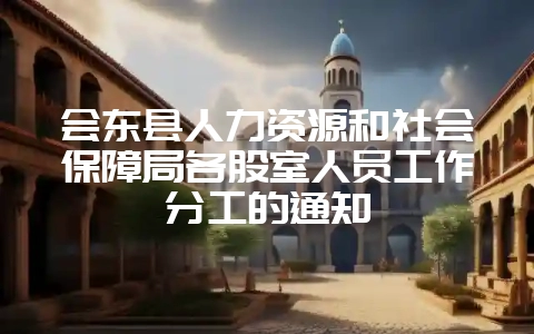 会东县人力资源和社会保障局各股室人员工作分工的通知-会东网