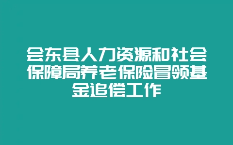 会东县人力资源和社会保障局养老保险冒领基金追偿工作-会东网
