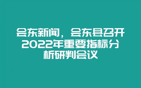 会东新闻,会东县召开2022年重要指标分析研判会议插图 会东新闻,会东县召开2022年重要指标分析研判会议插图