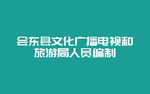 会东县文化广播电视和旅游局人员编制-会东网