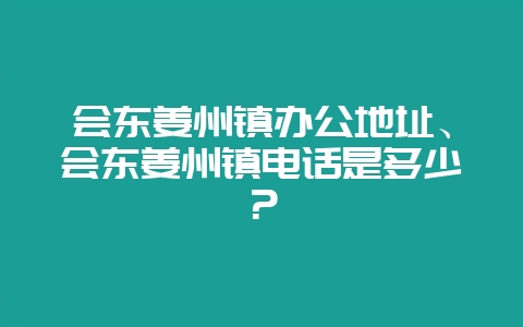 会东姜州镇办公地址、会东姜州镇电话是多少?-会东网