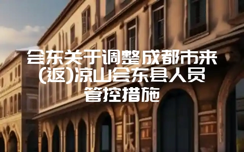 会东关于调整成都市来(返)凉山会东县人员管控措施插图 会东关于调整成都市来(返)凉山会东县人员管控措施插图