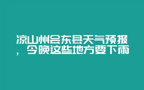凉山州会东县天气预报,今晚这些地方要下雨插图 凉山州会东县天气预报,今晚这些地方要下雨插图